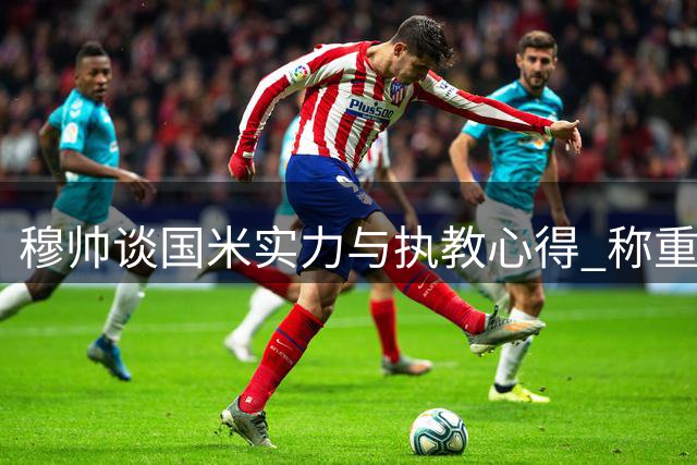 穆帅谈国米实力与执教心得 称重返皇马初心未改