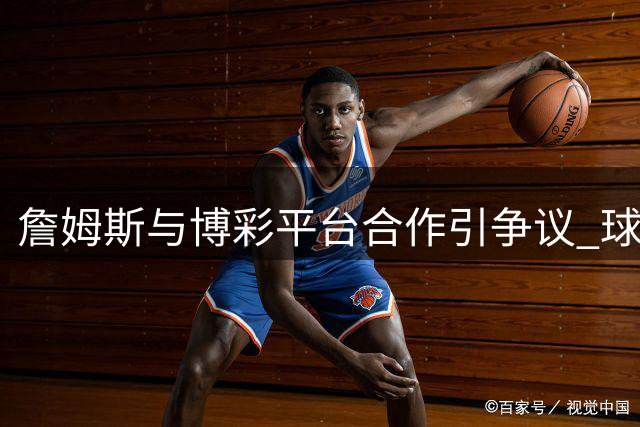 詹姆斯与博彩平台合作引争议 球迷抗议声浪高涨